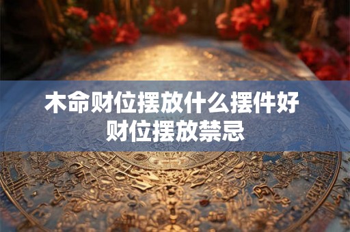 木命财位摆放什么摆件好 财位摆放禁忌 木命财位摆放什么摆件好 财位摆放禁忌