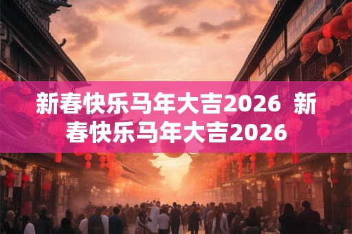 新春快乐马年大吉2026  新春快乐马年大吉2026