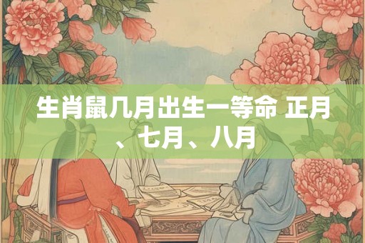 生肖鼠几月出生一等命 正月、七月、八月