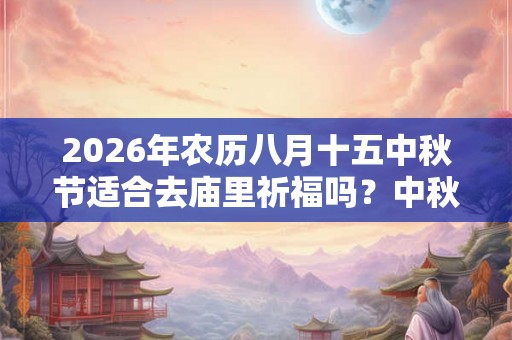 2026年农历八月十五中秋节适合去庙里祈福吗？中秋吃月饼有什么讲究？