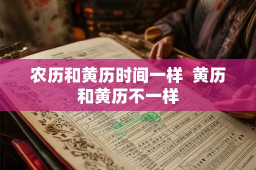 农历和黄历时间一样  黄历和黄历不一样