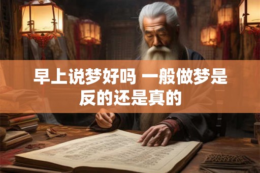 早上说梦好吗 一般做梦是反的还是真的