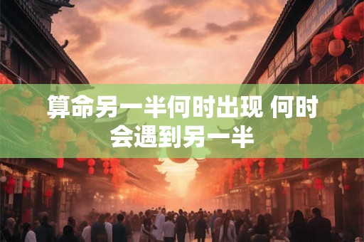 算命另一半何时出现 何时会遇到另一半