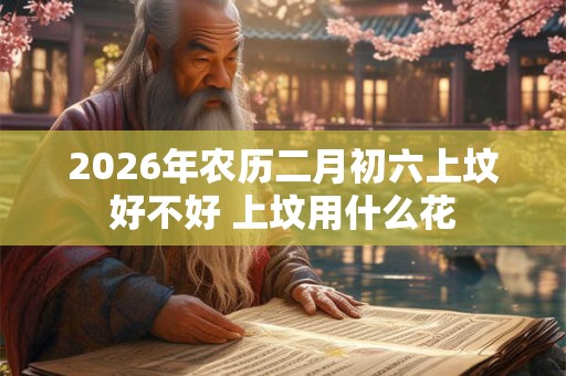 2026年农历二月初六上坟好不好 上坟用什么花