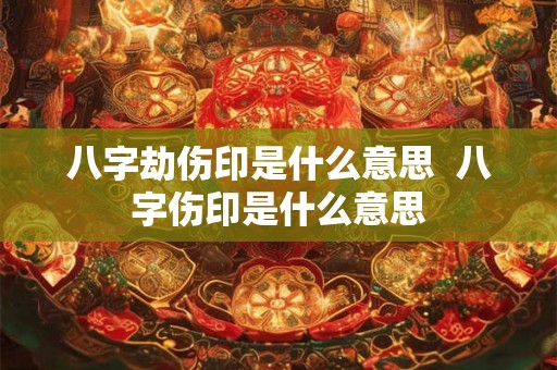八字劫伤印是什么意思  八字伤印是什么意思
