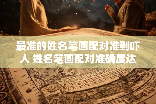 最准的姓名笔画配对准到吓人 姓名笔画配对准确度达到何种程度 最准的姓名笔画配对准到吓人 姓名笔画配对准确度达到何种程度