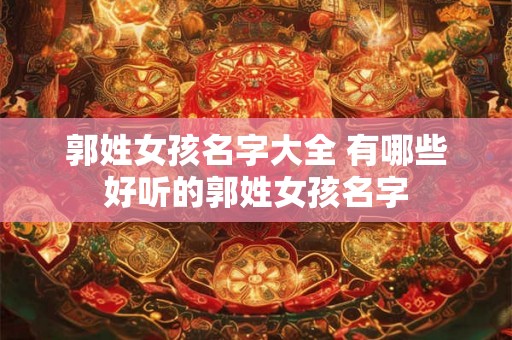 郭姓女孩名字大全 有哪些好听的郭姓女孩名字
