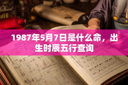 1987年5月7日是什么命,出生时辰五行查询 1987年5月7日是什么命,出生时辰五行查询