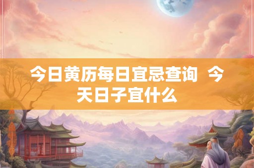 今日黄历每日宜忌查询  今天日子宜什么