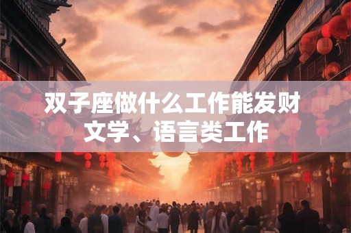 双子座做什么工作能发财 文学、语言类工作 双子座做什么工作能发财 文学、语言类工作