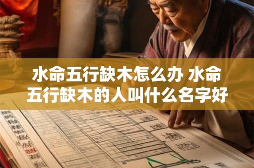 水命五行缺木怎么办 水命五行缺木的人叫什么名字好 水命五行缺木怎么办 水命五行缺木的人叫什么名字好