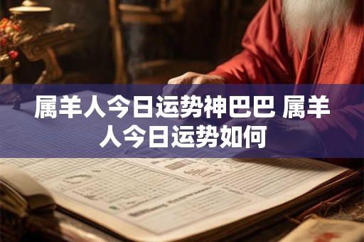 属羊人今日运势神巴巴 属羊人今日运势如何