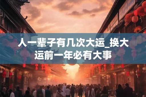 人一辈子有几次大运_换大运前一年必有大事