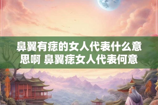 鼻翼有痣的女人代表什么意思啊 鼻翼痣女人代表何意 鼻翼有痣的女人代表什么意思啊 鼻翼痣女人代表何意