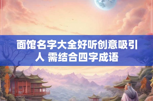 面馆名字大全好听创意吸引人 需结合四字成语
