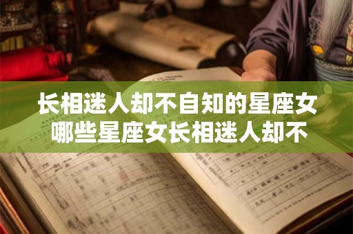 长相迷人却不自知的星座女 哪些星座女长相迷人却不自知