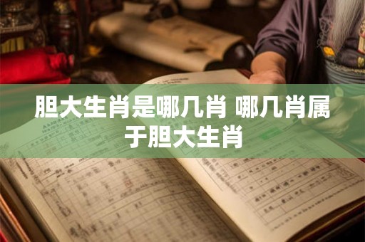 胆大生肖是哪几肖 哪几肖属于胆大生肖
