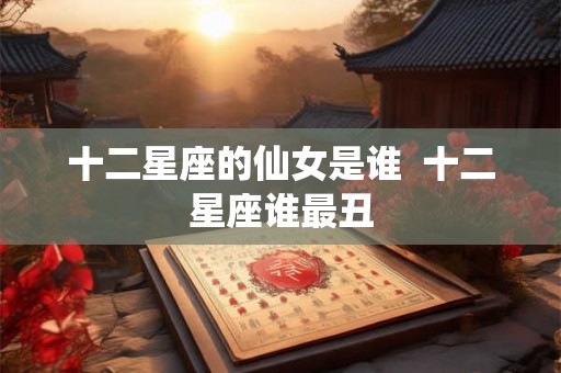 十二星座的仙女是谁  十二星座谁最丑