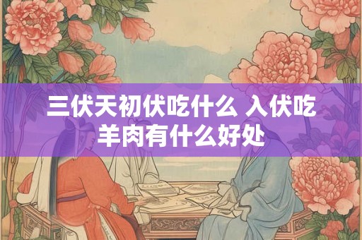 三伏天初伏吃什么 入伏吃羊肉有什么好处 三伏天初伏吃什么 入伏吃羊肉有什么好处