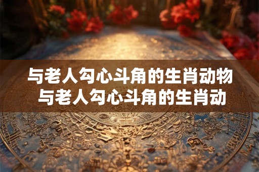 与老人勾心斗角的生肖动物 与老人勾心斗角的生肖动物有哪些