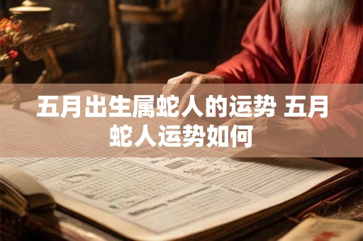 五月出生属蛇人的运势 五月蛇人运势如何