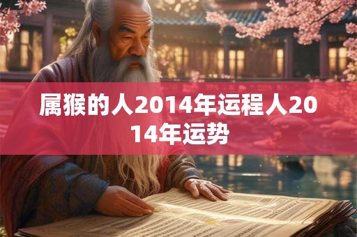 属猴的人2014年运程人2014年运势 属猴的人2014年运程人2014年运势