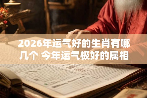 2026年运气好的生肖有哪几个 今年运气极好的属相 2026年运气好的生肖有哪几个 今年运气极好的属相