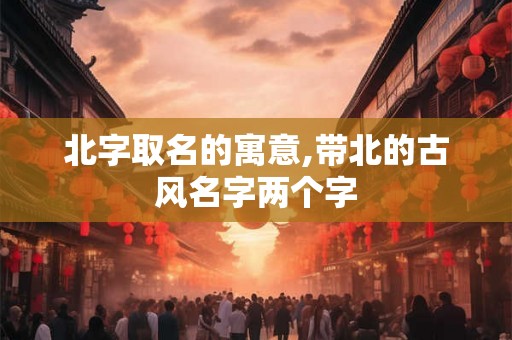 北字取名的寓意,带北的古风名字两个字