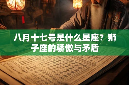 八月十七号是什么星座?狮子座的骄傲与矛盾 八月十七号是什么星座?狮子座的骄傲与矛盾