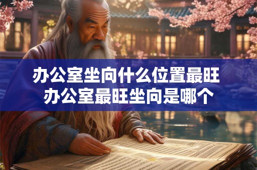 办公室坐向什么位置最旺 办公室最旺坐向是哪个 办公室坐向什么位置最旺 办公室最旺坐向是哪个