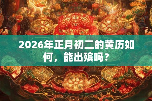 2026年正月初二的黄历如何，能出殡吗？