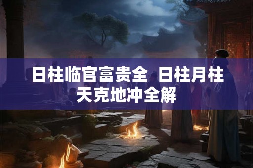 日柱临官富贵全  日柱月柱天克地冲全解