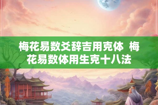 梅花易数爻辞吉用克体 梅花易数体用生克十八法 梅花易数爻辞吉用克体 梅花易数体用生克十八法