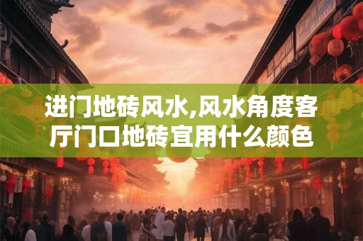 进门地砖风水,风水角度客厅门口地砖宜用什么颜色