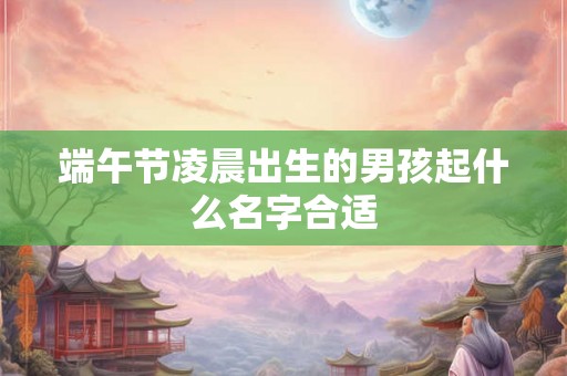 端午节凌晨出生的男孩起什么名字合适