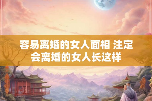 容易离婚的女人面相 注定会离婚的女人长这样