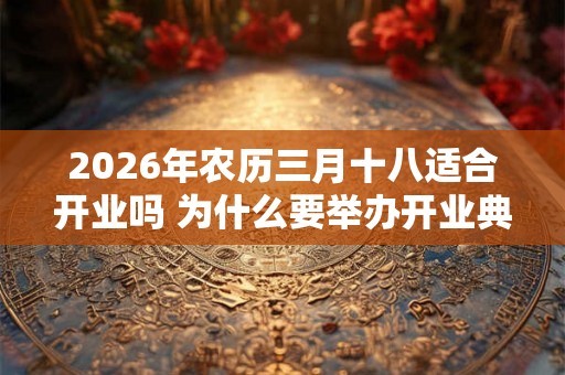 2026年农历三月十八适合开业吗 为什么要举办开业典礼