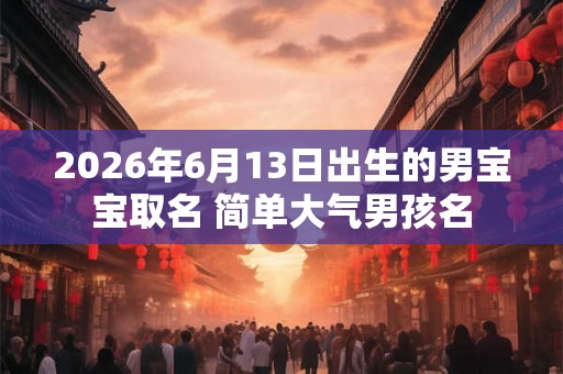 2026年6月13日出生的男宝宝取名 简单大气男孩名