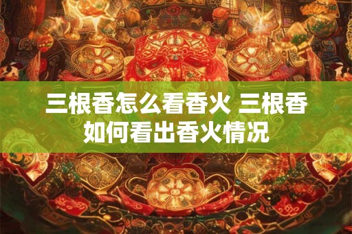 三根香怎么看香火 三根香如何看出香火情况