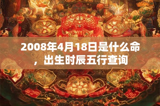 2008年4月18日是什么命，出生时辰五行查询