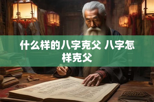 什么样的八字克父 八字怎样克父