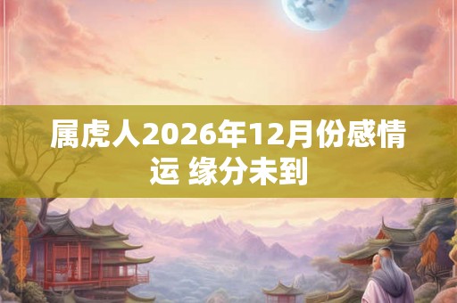 属虎人2026年12月份感情运 缘分未到 属虎人2026年12月份感情运 缘分未到