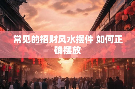 常见的招财风水摆件 如何正确摆放