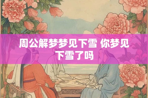 周公解梦梦见下雪 你梦见下雪了吗 周公解梦梦见下雪 你梦见下雪了吗
