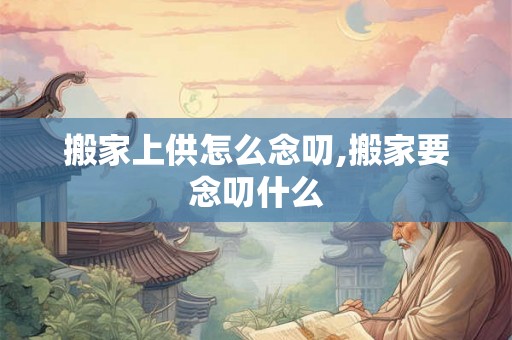 搬家上供怎么念叨,搬家要念叨什么 搬家上供怎么念叨,搬家要念叨什么