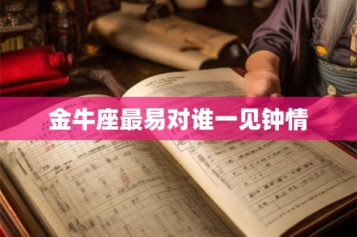 金牛座最易对谁一见钟情 金牛座最易对谁一见钟情