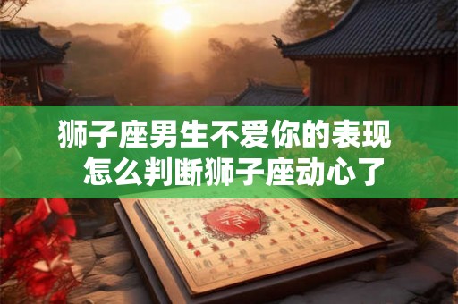 狮子座男生不爱你的表现  怎么判断狮子座动心了