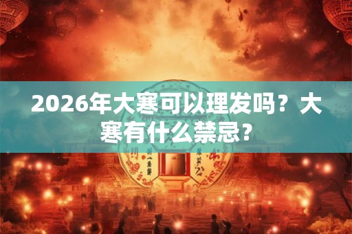 2026年大寒可以理发吗?大寒有什么禁忌? 2026年大寒可以理发吗?大寒有什么禁忌?