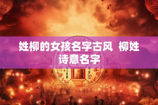 姓柳的女孩名字古风 柳姓诗意名字 姓柳的女孩名字古风 柳姓诗意名字