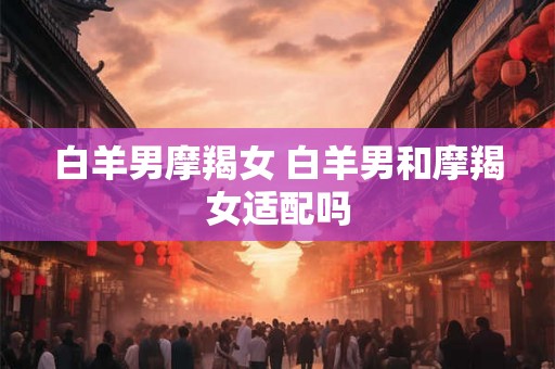白羊男摩羯女 白羊男和摩羯女适配吗
